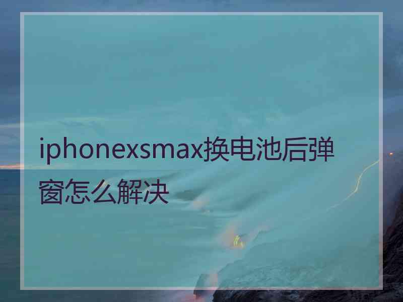 iphonexsmax换电池后弹窗怎么解决