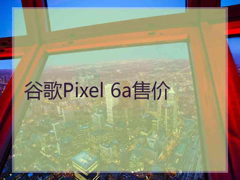 谷歌Pixel 6a售价