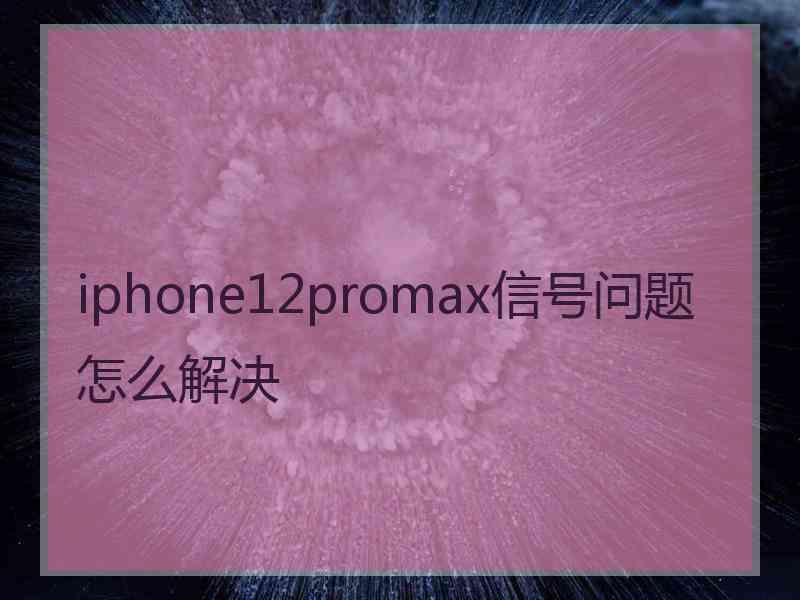 iphone12promax信号问题怎么解决