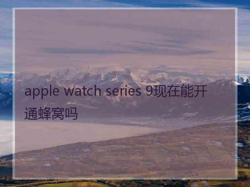 apple watch series 9现在能开通蜂窝吗