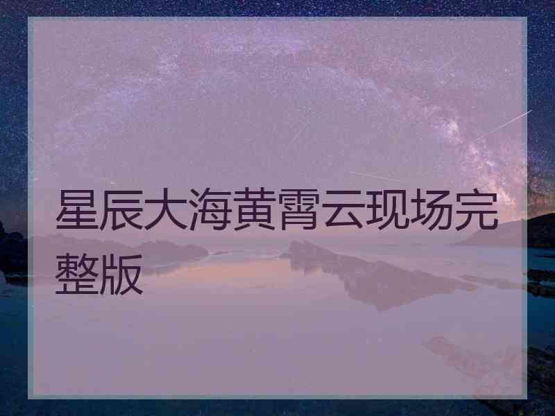 星辰大海黄霄云现场完整版