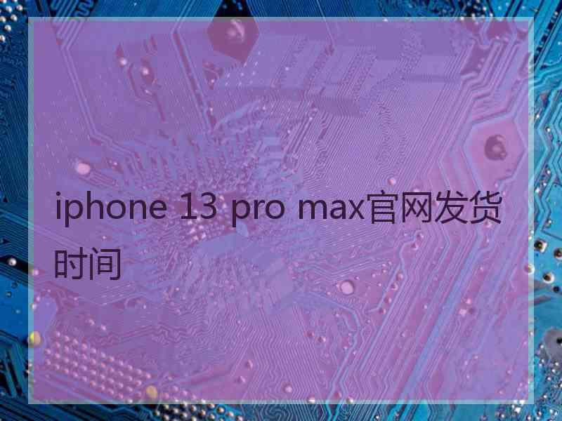 iphone 13 pro max官网发货时间