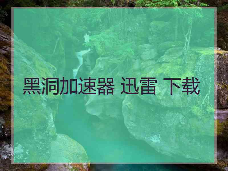 黑洞加速器 迅雷 下载