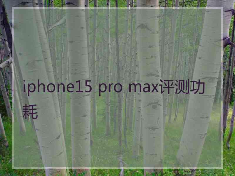 iphone15 pro max评测功耗