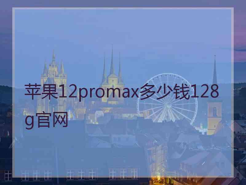 苹果12promax多少钱128g官网