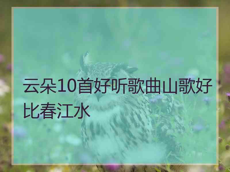 云朵10首好听歌曲山歌好比春江水