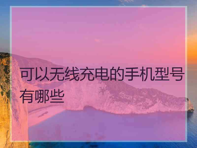 可以无线充电的手机型号有哪些