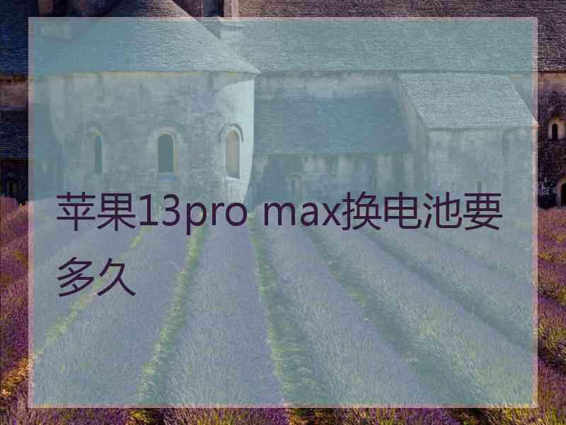 苹果13pro max换电池要多久