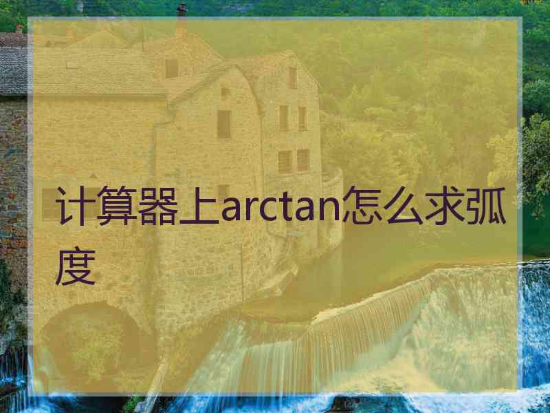 计算器上arctan怎么求弧度