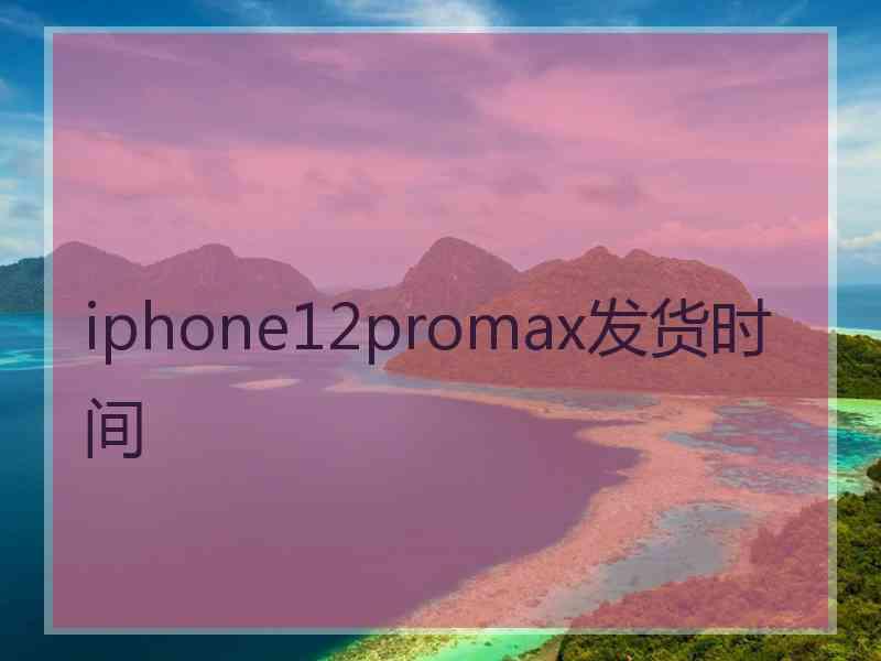 iphone12promax发货时间