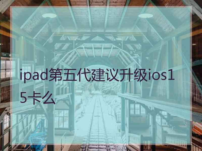 ipad第五代建议升级ios15卡么