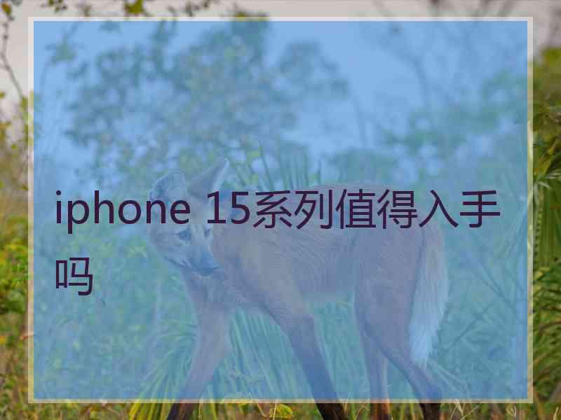 iphone 15系列值得入手吗