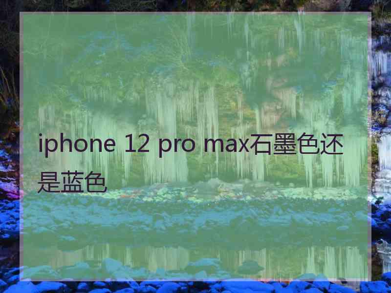 iphone 12 pro max石墨色还是蓝色