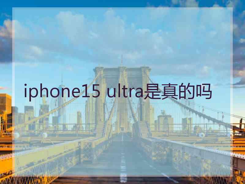 iphone15 ultra是真的吗