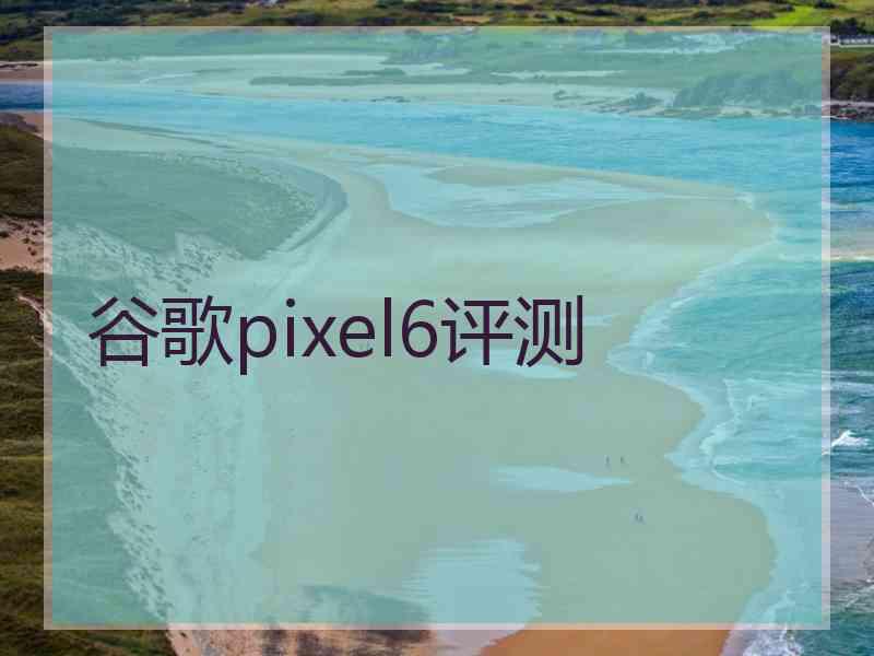 谷歌pixel6评测