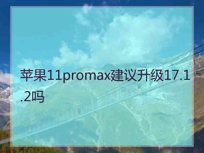 苹果11promax建议升级17.1.2吗