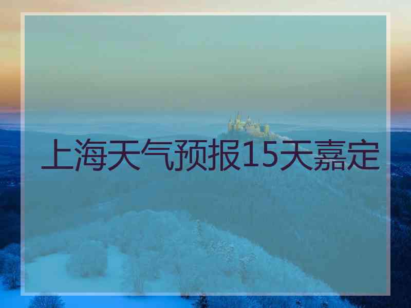 上海天气预报15天嘉定