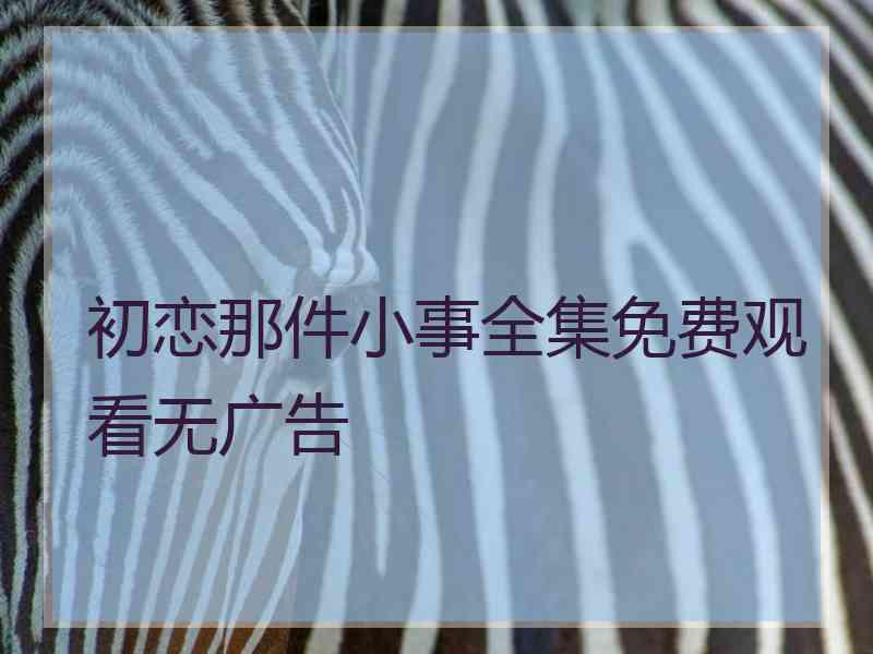 初恋那件小事全集免费观看无广告