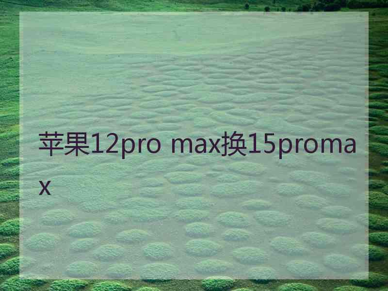 苹果12pro max换15promax