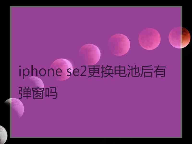 iphone se2更换电池后有弹窗吗