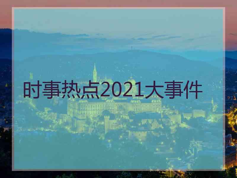 时事热点2021大事件