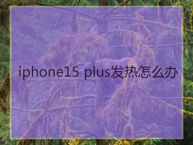 iphone15 plus发热怎么办