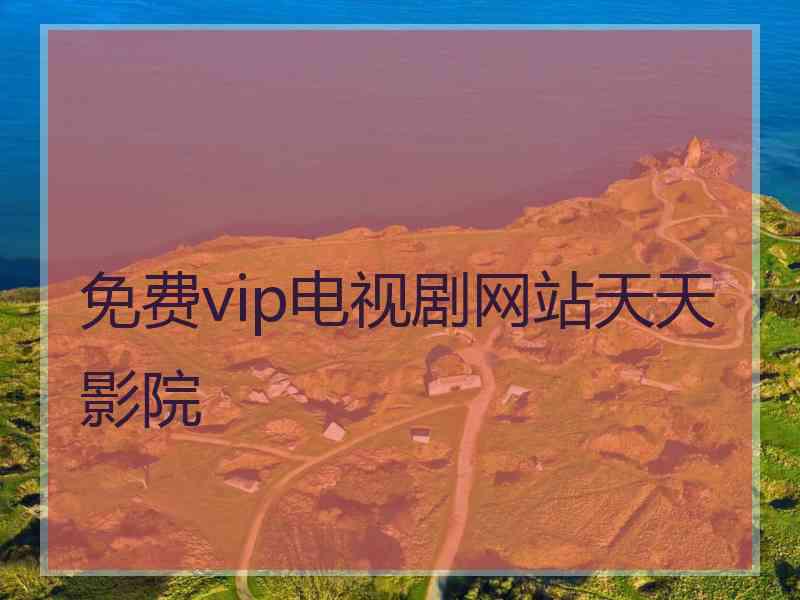 免费vip电视剧网站天天影院