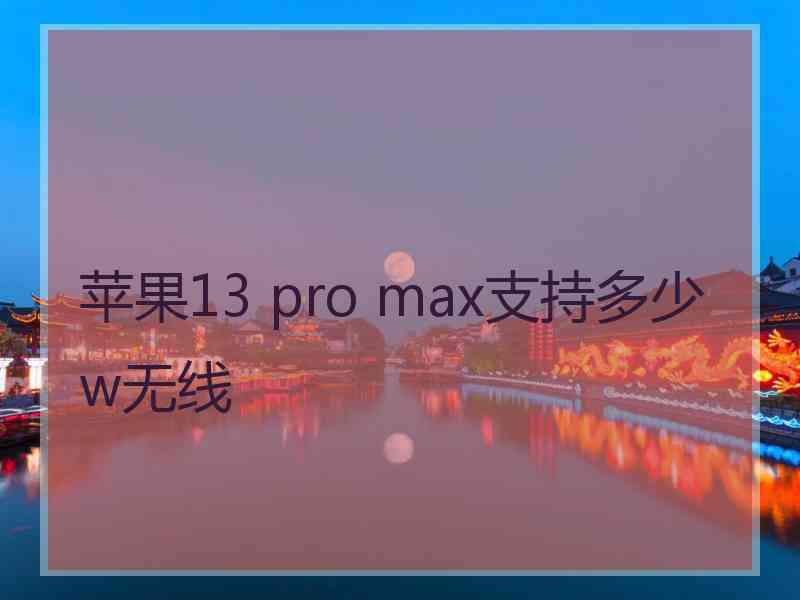 苹果13 pro max支持多少w无线