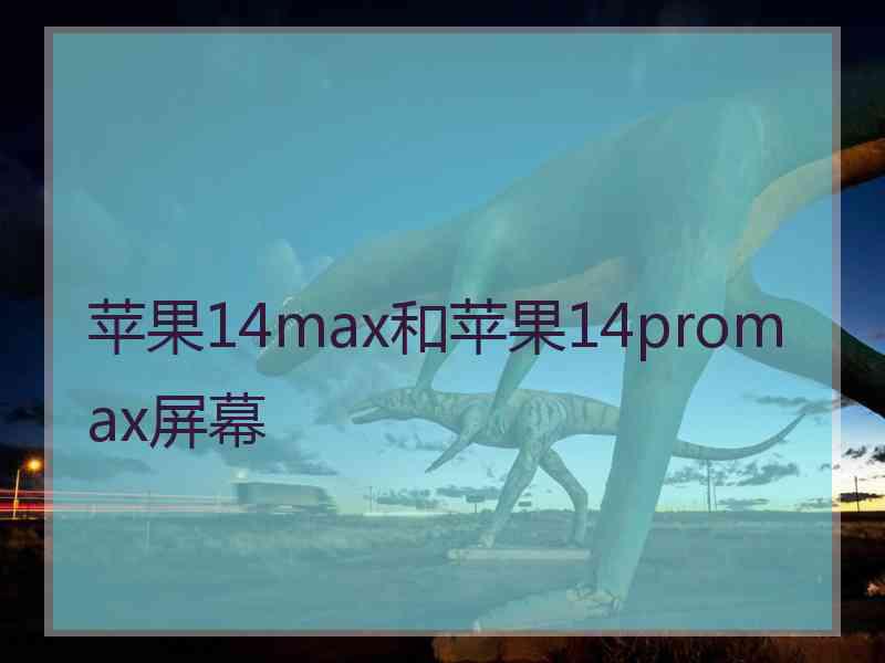 苹果14max和苹果14promax屏幕