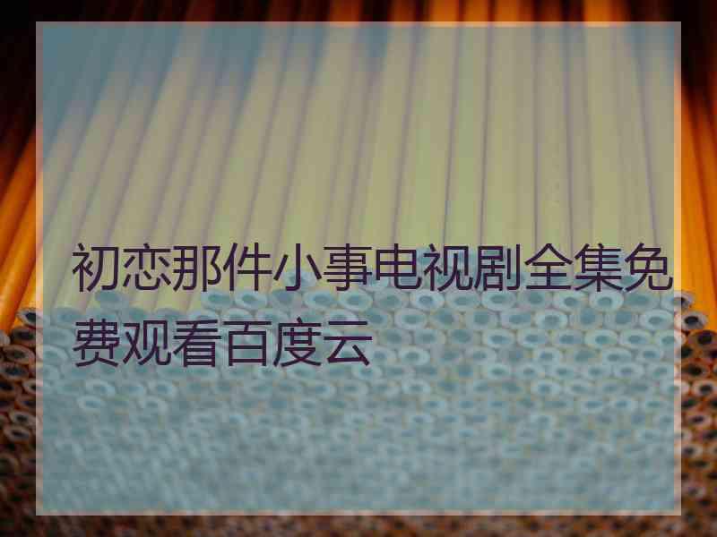 初恋那件小事电视剧全集免费观看百度云