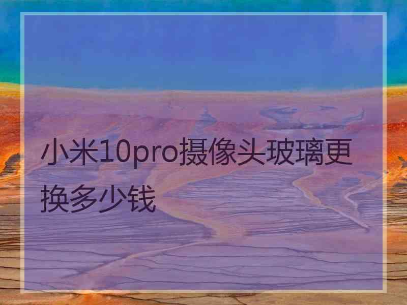 小米10pro摄像头玻璃更换多少钱