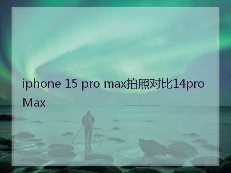 iphone 15 pro max拍照对比14pro Max