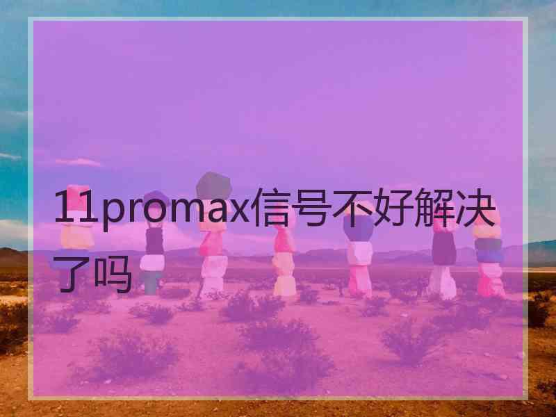 11promax信号不好解决了吗