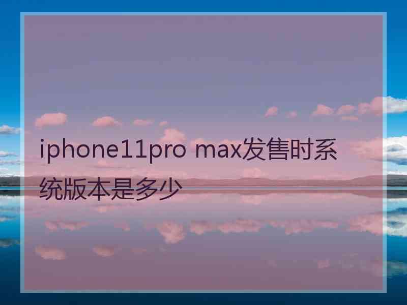 iphone11pro max发售时系统版本是多少