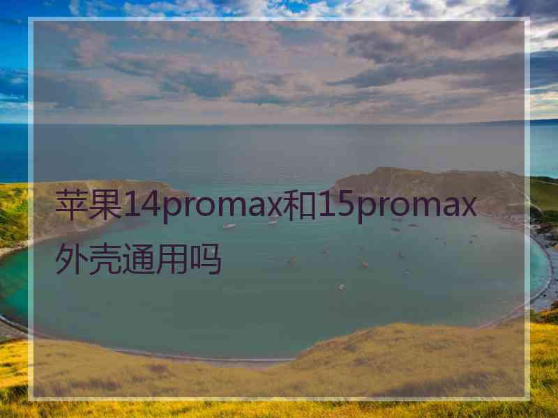 苹果14promax和15promax外壳通用吗