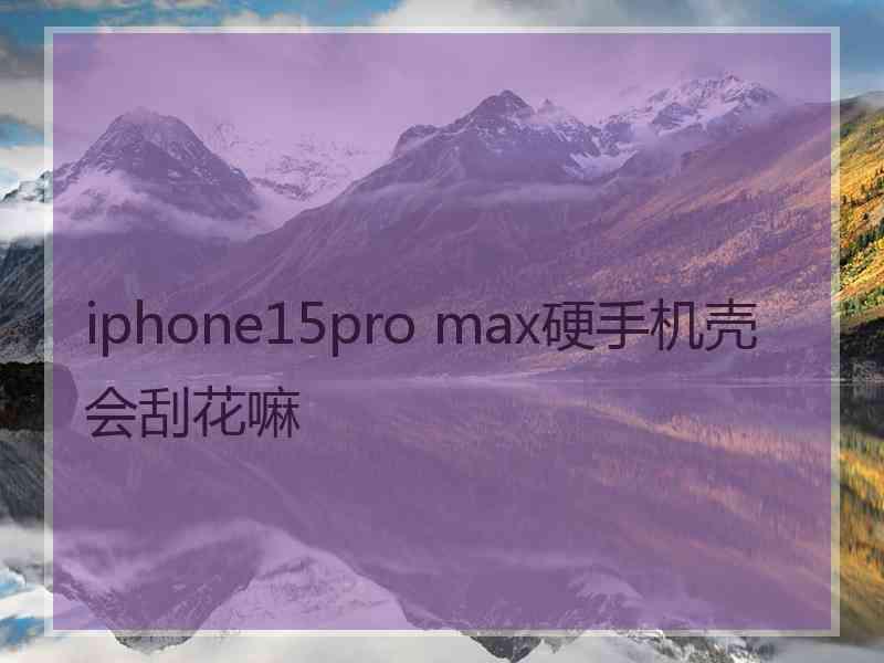 iphone15pro max硬手机壳会刮花嘛