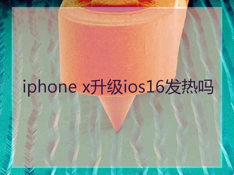 iphone x升级ios16发热吗