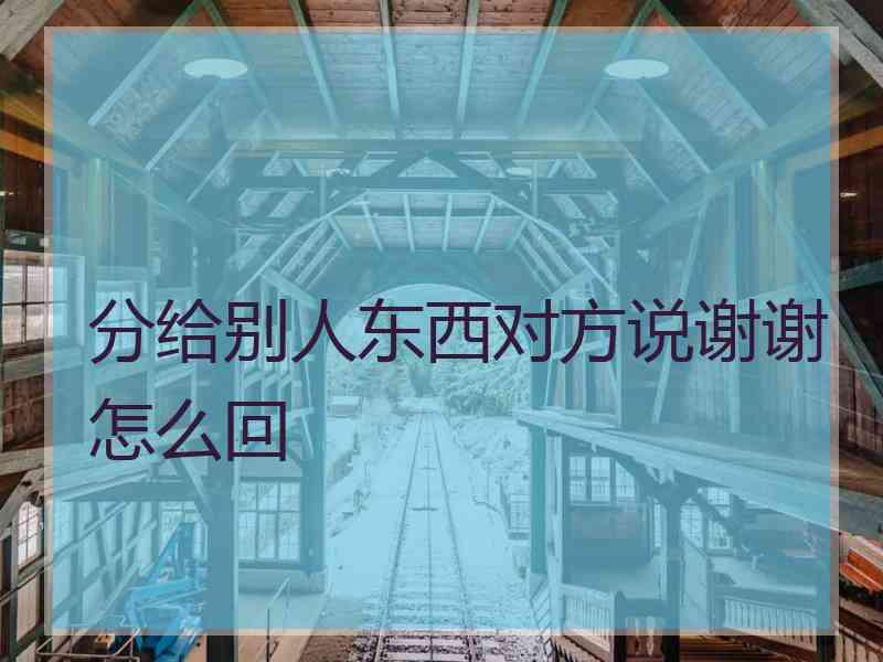 分给别人东西对方说谢谢怎么回