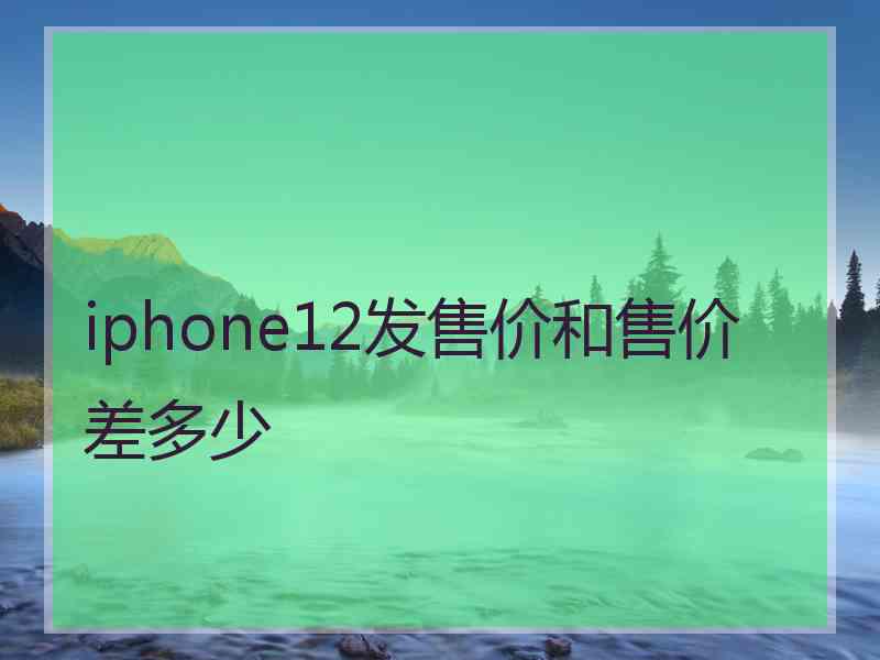 iphone12发售价和售价差多少