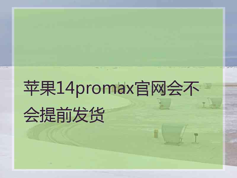 苹果14promax官网会不会提前发货