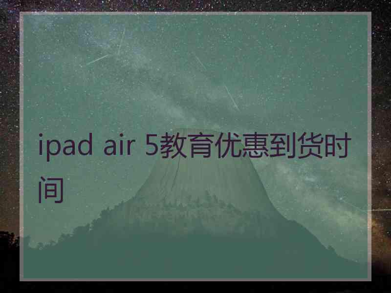 ipad air 5教育优惠到货时间