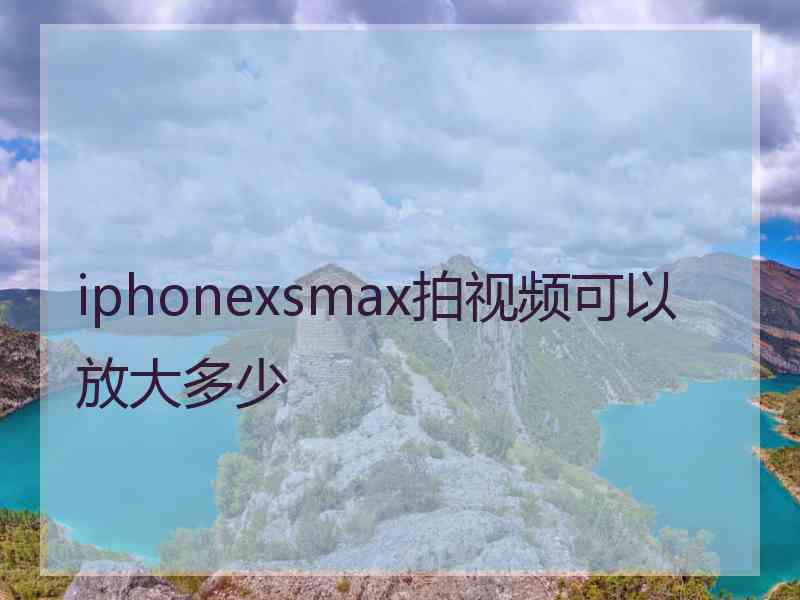 iphonexsmax拍视频可以放大多少