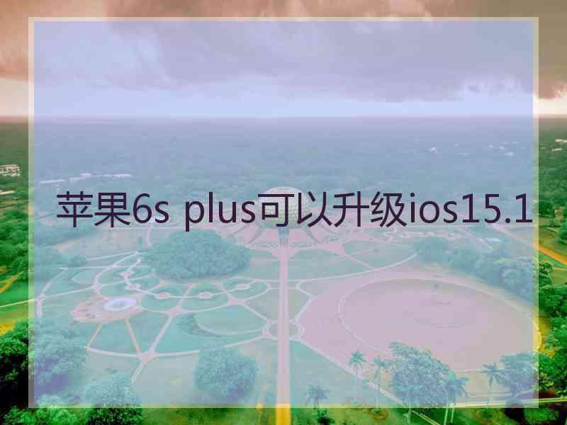 苹果6s plus可以升级ios15.1