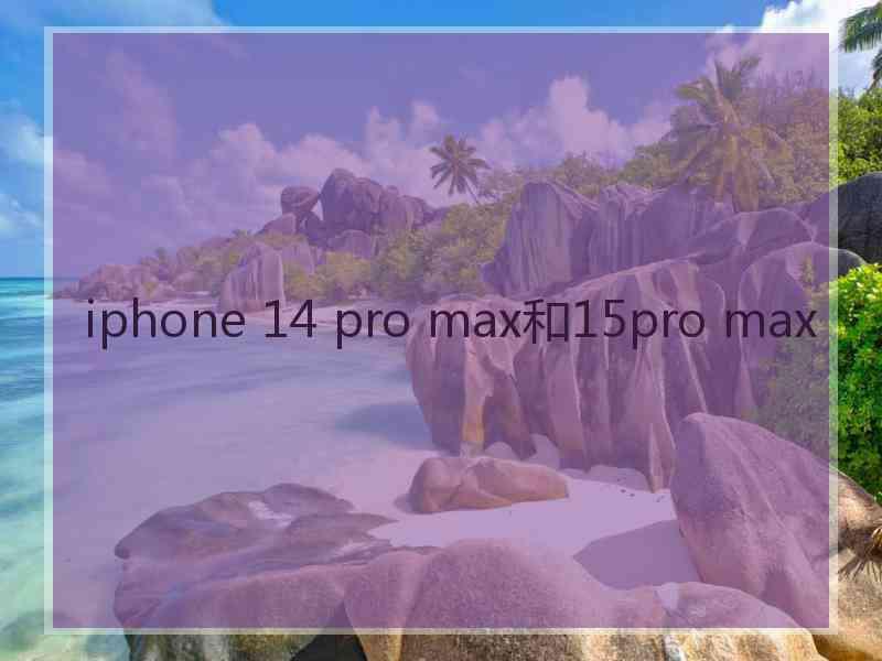 iphone 14 pro max和15pro max