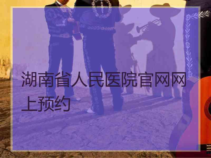 湖南省人民医院官网网上预约