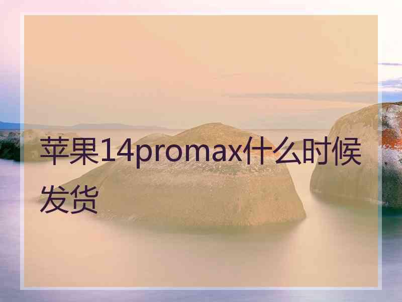 苹果14promax什么时候发货