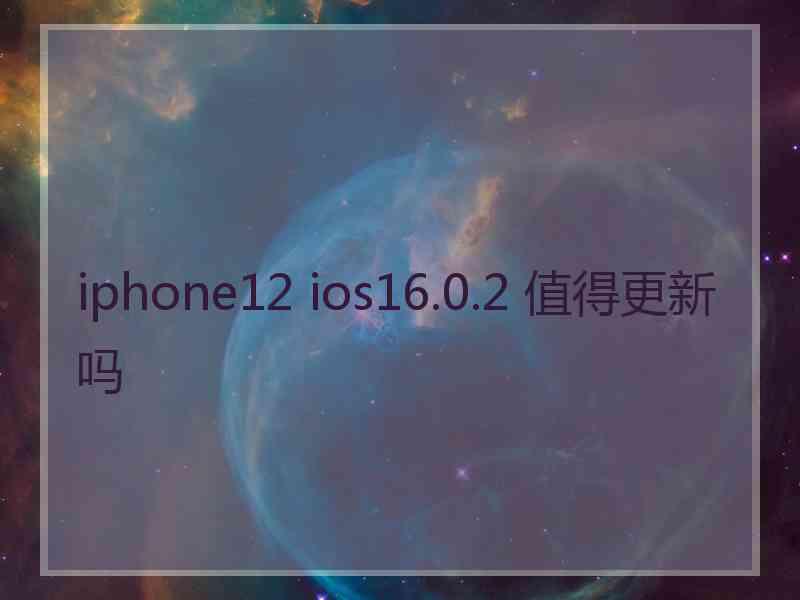 iphone12 ios16.0.2 值得更新吗