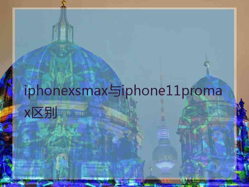 iphonexsmax与iphone11promax区别