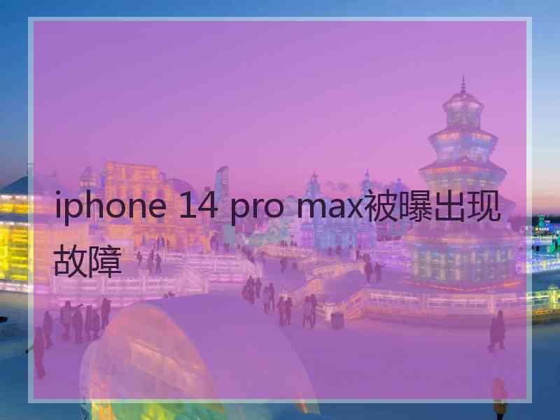 iphone 14 pro max被曝出现故障