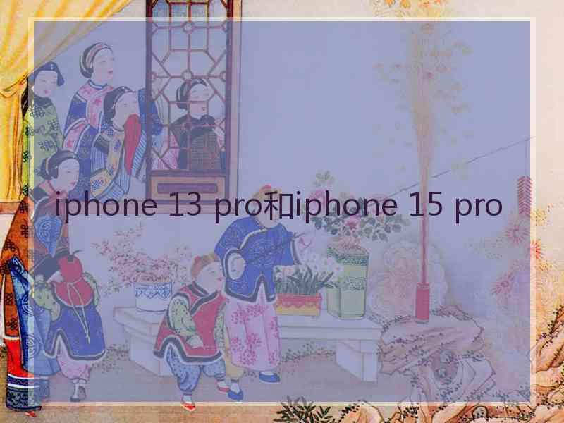 iphone 13 pro和iphone 15 pro